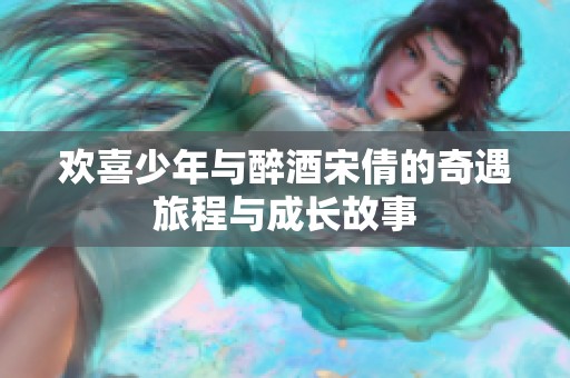 欢喜少年与醉酒宋倩的奇遇旅程与成长故事