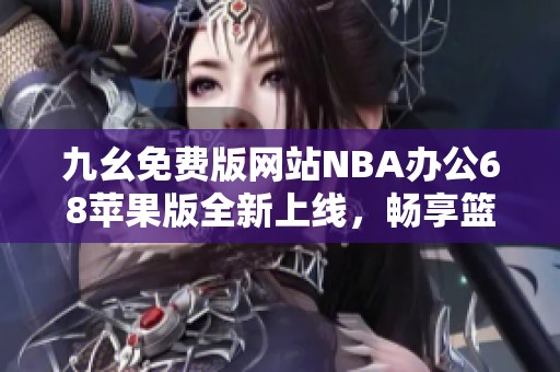 九幺免费版网站NBA办公68苹果版全新上线，畅享篮球盛宴