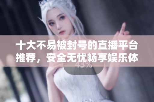 十大不易被封号的直播平台推荐，安全无忧畅享娱乐体验