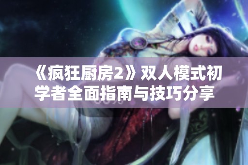 《疯狂厨房2》双人模式初学者全面指南与技巧分享