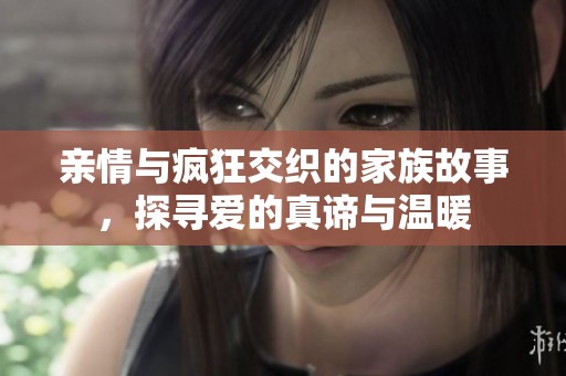 亲情与疯狂交织的家族故事，探寻爱的真谛与温暖