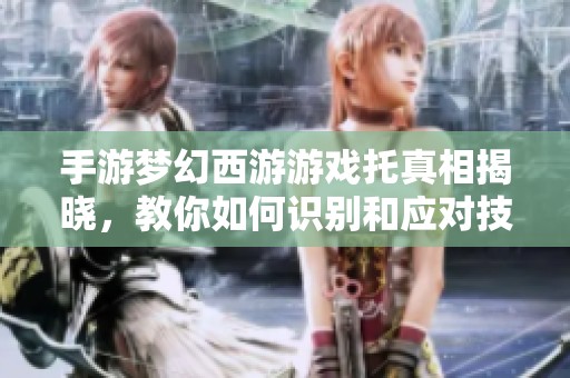 手游梦幻西游游戏托真相揭晓，教你如何识别和应对技巧
