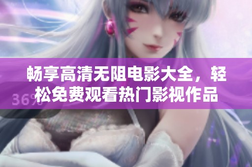 畅享高清无阻电影大全，轻松免费观看热门影视作品