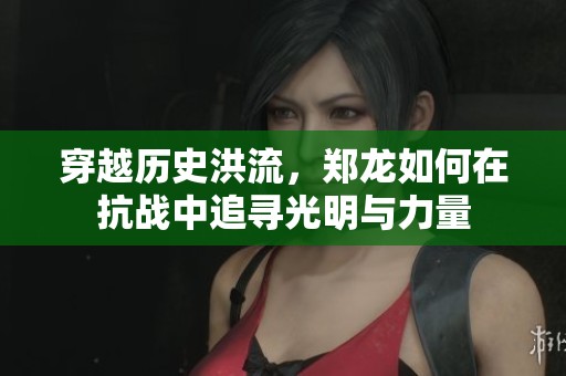 穿越历史洪流，郑龙如何在抗战中追寻光明与力量