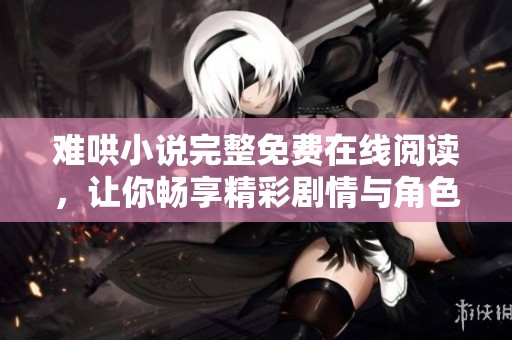 难哄小说完整免费在线阅读，让你畅享精彩剧情与角色发展