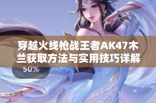 穿越火线枪战王者AK47木兰获取方法与实用技巧详解
