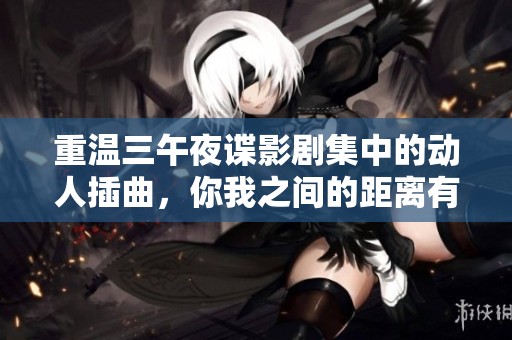 重温三午夜谍影剧集中的动人插曲，你我之间的距离有多少