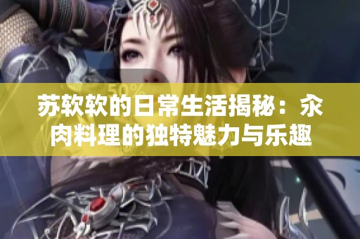 苏软软的日常生活揭秘：汆肉料理的独特魅力与乐趣