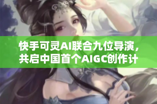 快手可灵AI联合九位导演，共启中国首个AIGC创作计划