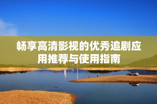 畅享高清影视的优秀追剧应用推荐与使用指南