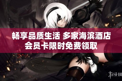 畅享品质生活 多家海滨酒店会员卡限时免费领取