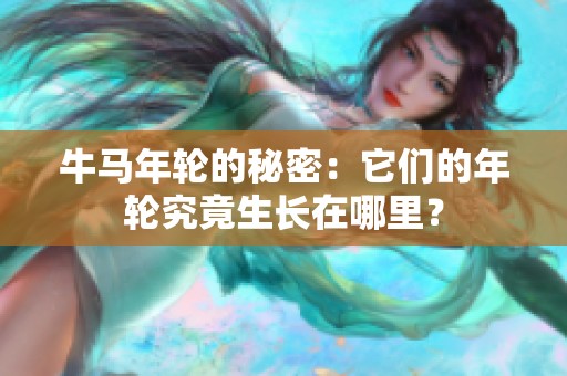 牛马年轮的秘密：它们的年轮究竟生长在哪里？