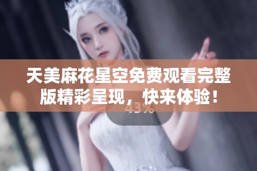 天美麻花星空免费观看完整版精彩呈现，快来体验！