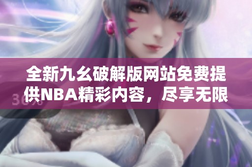 全新九幺破解版网站免费提供NBA精彩内容，尽享无限乐趣