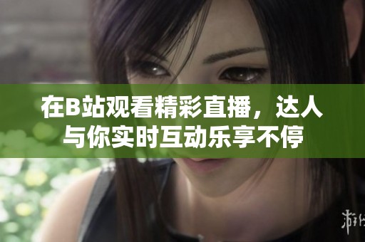 在B站观看精彩直播，达人与你实时互动乐享不停