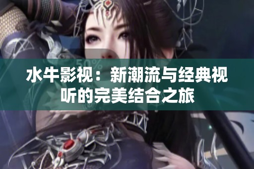 水牛影视：新潮流与经典视听的完美结合之旅