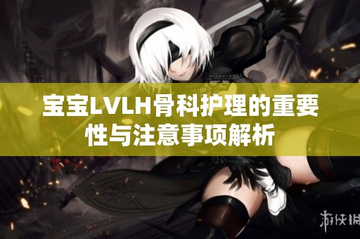 宝宝LVLH骨科护理的重要性与注意事项解析