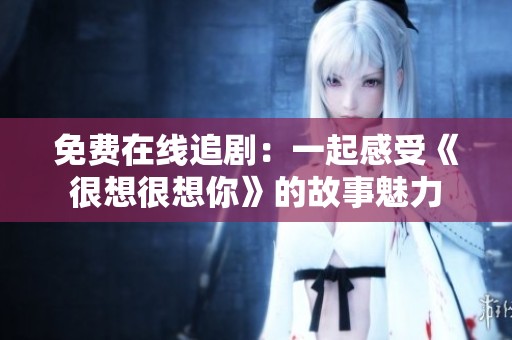 免费在线追剧：一起感受《很想很想你》的故事魅力