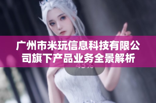 广州市米玩信息科技有限公司旗下产品业务全景解析
