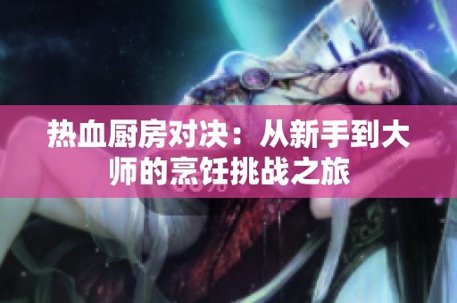 热血厨房对决：从新手到大师的烹饪挑战之旅