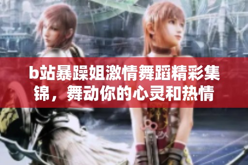b站暴躁姐激情舞蹈精彩集锦，舞动你的心灵和热情