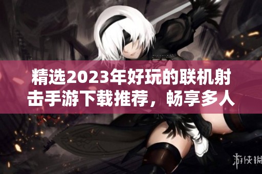 精选2023年好玩的联机射击手游下载推荐，畅享多人对战乐趣
