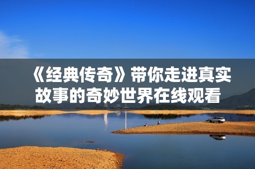 《经典传奇》带你走进真实故事的奇妙世界在线观看