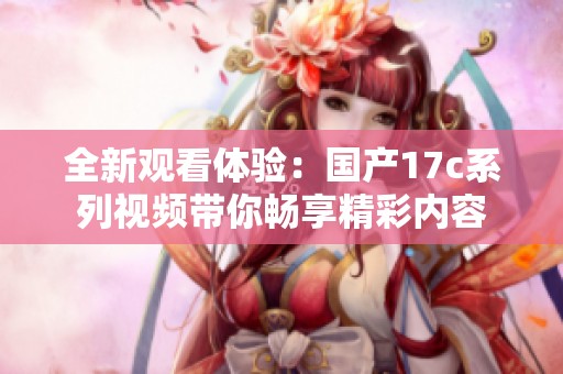 全新观看体验：国产17c系列视频带你畅享精彩内容