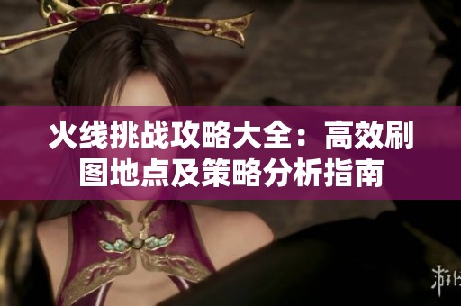 火线挑战攻略大全：高效刷图地点及策略分析指南
