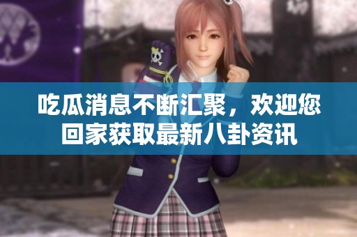 吃瓜消息不断汇聚，欢迎您回家获取最新八卦资讯