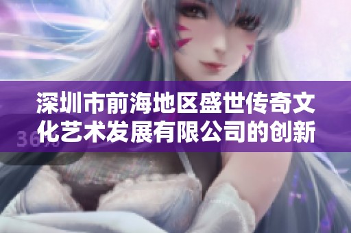 深圳市前海地区盛世传奇文化艺术发展有限公司的创新与合作新篇章