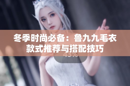 冬季时尚必备：鲁九九毛衣款式推荐与搭配技巧