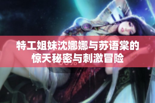 特工姐妹沈娜娜与苏语棠的惊天秘密与刺激冒险