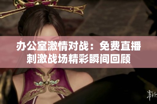 办公室激情对战：免费直播刺激战场精彩瞬间回顾