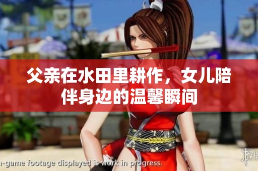 父亲在水田里耕作，女儿陪伴身边的温馨瞬间