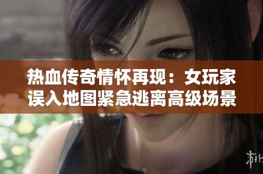 热血传奇情怀再现：女玩家误入地图紧急逃离高级场景探秘
