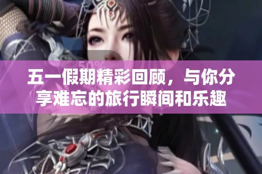 五一假期精彩回顾，与你分享难忘的旅行瞬间和乐趣
