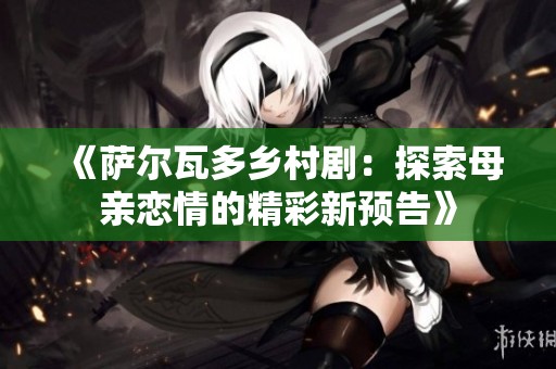 《萨尔瓦多乡村剧：探索母亲恋情的精彩新预告》