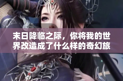末日降临之际，你将我的世界改造成了什么样的奇幻旅程