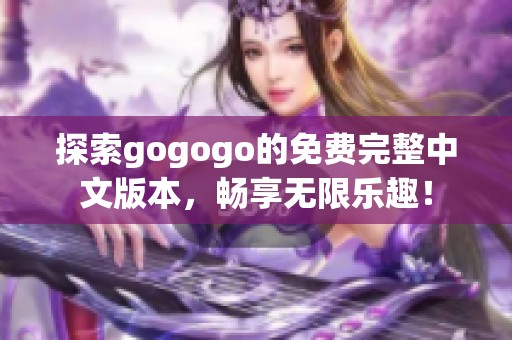 探索gogogo的免费完整中文版本，畅享无限乐趣！