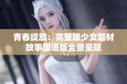 青春绽放：完整版少女题材故事国语版全景呈现