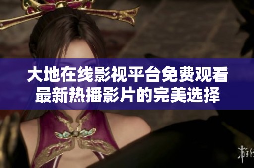 大地在线影视平台免费观看最新热播影片的完美选择