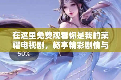 在这里免费观看你是我的荣耀电视剧，畅享精彩剧情与感人爱情