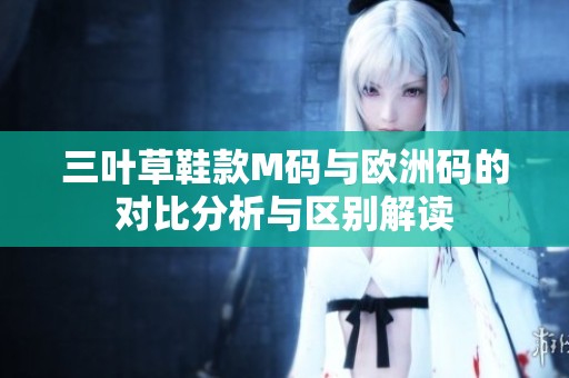 三叶草鞋款M码与欧洲码的对比分析与区别解读