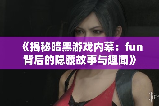 《揭秘暗黑游戏内幕：fun背后的隐藏故事与趣闻》