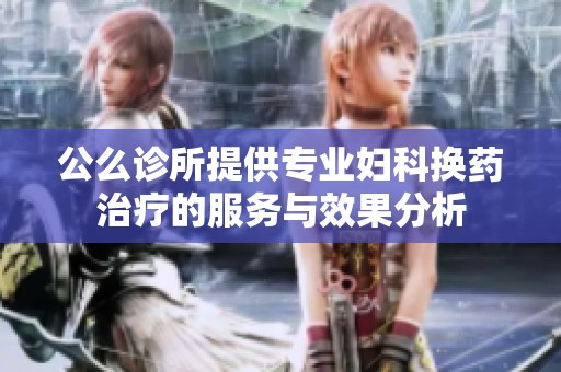 公么诊所提供专业妇科换药治疗的服务与效果分析