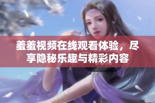 羞羞视频在线观看体验，尽享隐秘乐趣与精彩内容