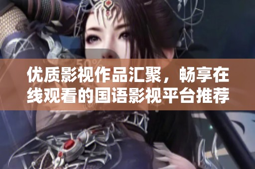 优质影视作品汇聚，畅享在线观看的国语影视平台推荐