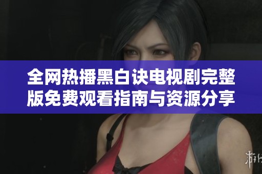 全网热播黑白诀电视剧完整版免费观看指南与资源分享