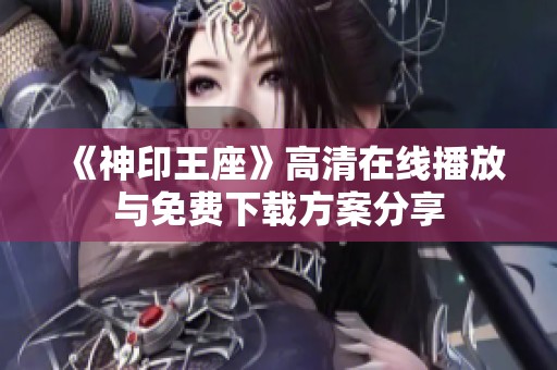 《神印王座》高清在线播放与免费下载方案分享